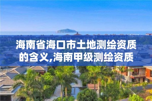 海南省海口市土地测绘资质的含义,海南甲级测绘资质单位