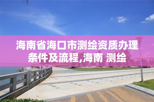 海南省海口市测绘资质办理条件及流程,海南 测绘