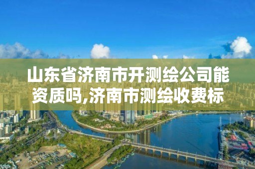 山东省济南市开测绘公司能资质吗,济南市测绘收费标准。