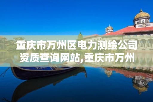 重庆市万州区电力测绘公司资质查询网站,重庆市万州区电力测绘公司资质查询网站。