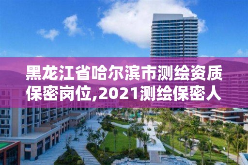 黑龙江省哈尔滨市测绘资质保密岗位,2021测绘保密人员岗位培训