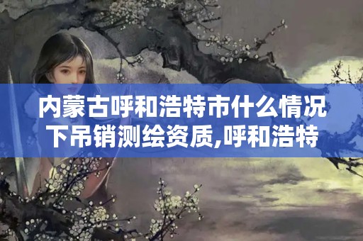 内蒙古呼和浩特市什么情况下吊销测绘资质,呼和浩特市测绘公司。