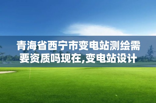 青海省西宁市变电站测绘需要资质吗现在,变电站设计资质要求。