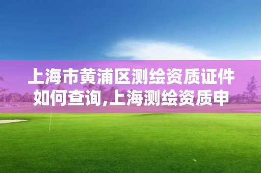 上海市黄浦区测绘资质证件如何查询,上海测绘资质申请