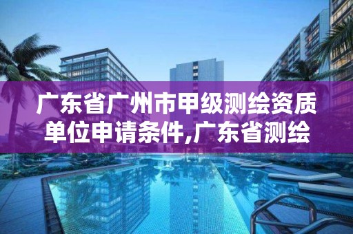 广东省广州市甲级测绘资质单位申请条件,广东省测绘资质单位名单。