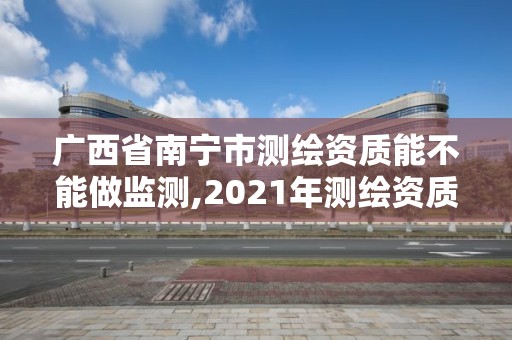 广西省南宁市测绘资质能不能做监测,2021年测绘资质人员要求。