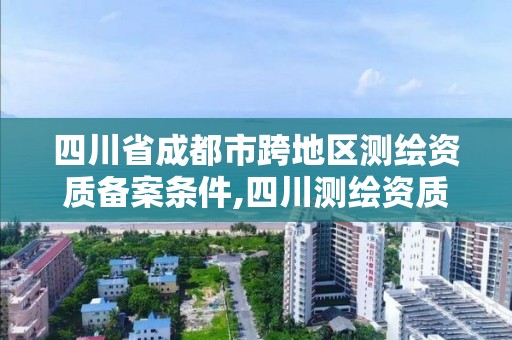 四川省成都市跨地区测绘资质备案条件,四川测绘资质代办