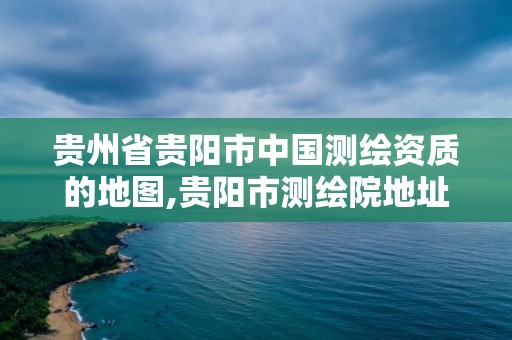 贵州省贵阳市中国测绘资质的地图,贵阳市测绘院地址