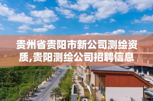 贵州省贵阳市新公司测绘资质,贵阳测绘公司招聘信息