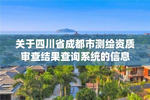 关于四川省成都市测绘资质审查结果查询系统的信息