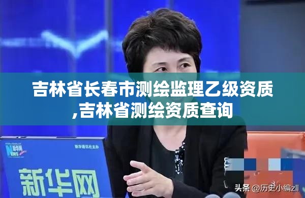 吉林省长春市测绘监理乙级资质,吉林省测绘资质查询