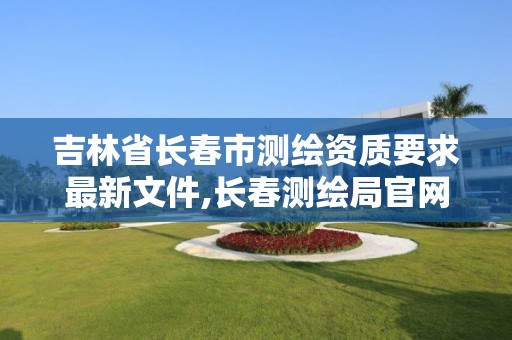 吉林省长春市测绘资质要求最新文件,长春测绘局官网。