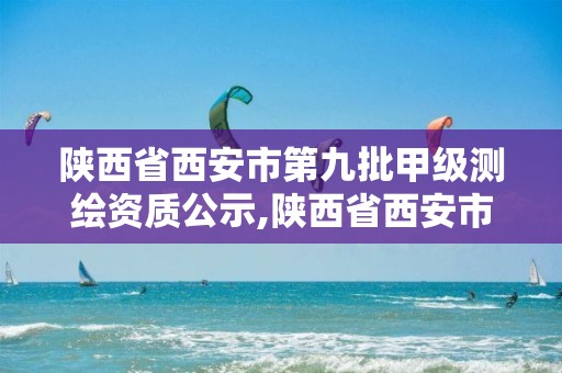 陕西省西安市第九批甲级测绘资质公示,陕西省西安市第九批甲级测绘资质公示。