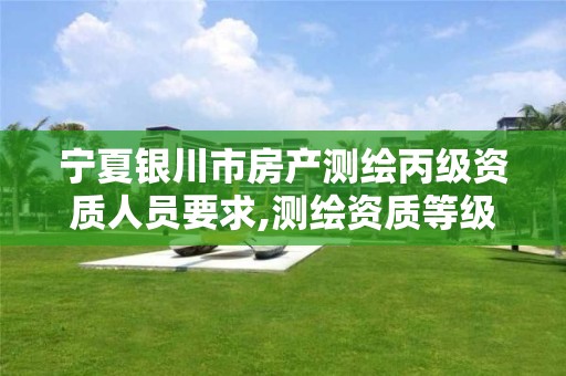 宁夏银川市房产测绘丙级资质人员要求,测绘资质等级丙级是什么意思