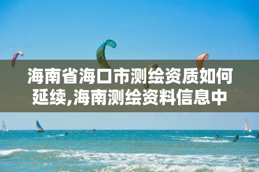 海南省海口市测绘资质如何延续,海南测绘资料信息中心