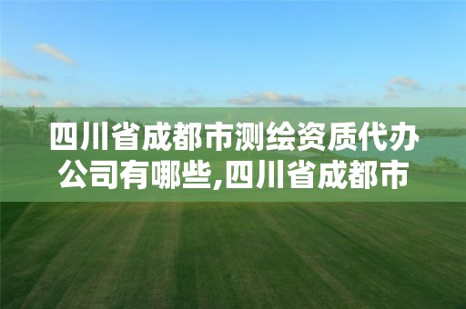 四川省成都市测绘资质代办公司有哪些,四川省成都市测绘资质代办公司有哪些。