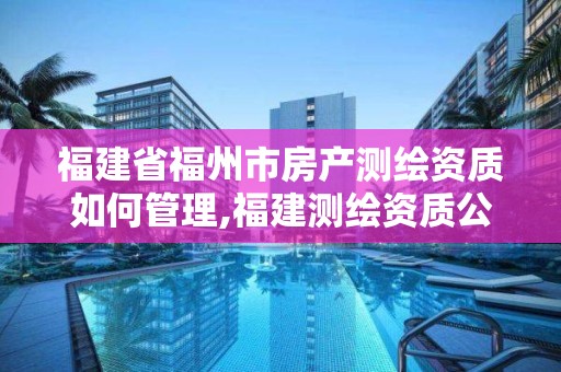 福建省福州市房产测绘资质如何管理,福建测绘资质公司。