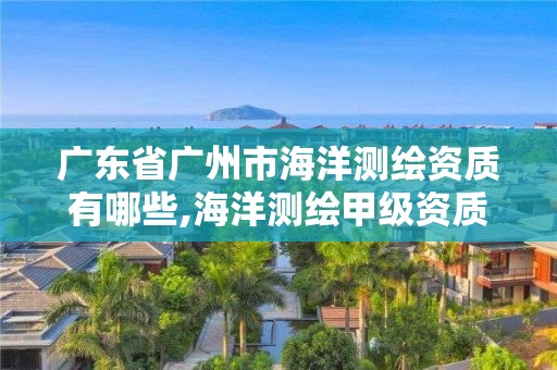 广东省广州市海洋测绘资质有哪些,海洋测绘甲级资质