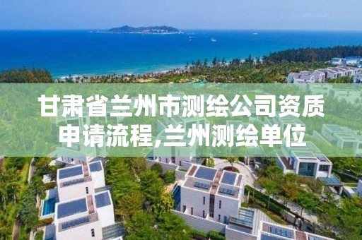 甘肃省兰州市测绘公司资质申请流程,兰州测绘单位