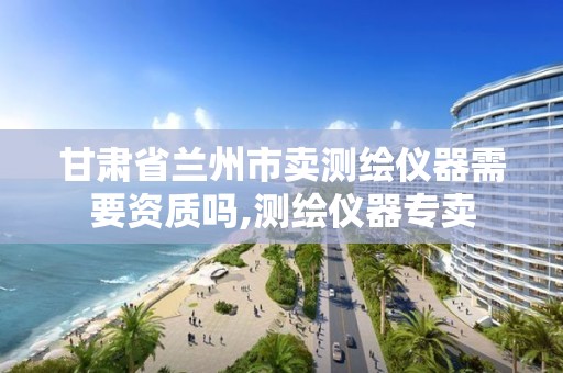 甘肃省兰州市卖测绘仪器需要资质吗,测绘仪器专卖