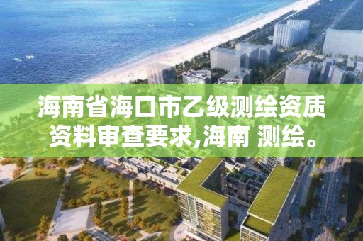 海南省海口市乙级测绘资质资料审查要求,海南 测绘。