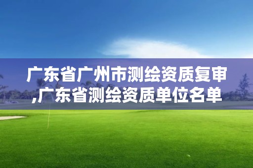 广东省广州市测绘资质复审,广东省测绘资质单位名单