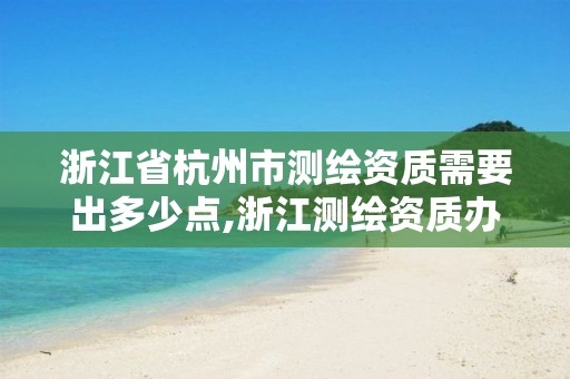 浙江省杭州市测绘资质需要出多少点,浙江测绘资质办理流程。