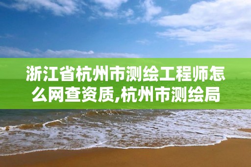 浙江省杭州市测绘工程师怎么网查资质,杭州市测绘局招聘