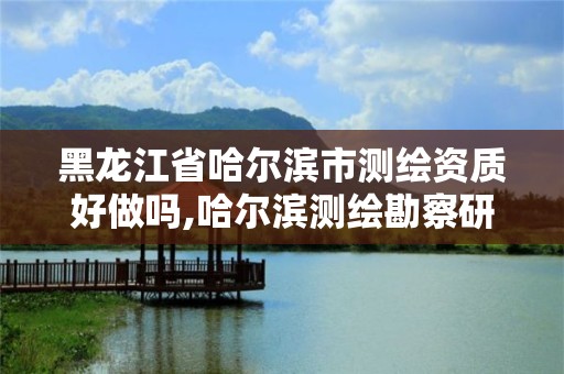 黑龙江省哈尔滨市测绘资质好做吗,哈尔滨测绘勘察研究院怎么样