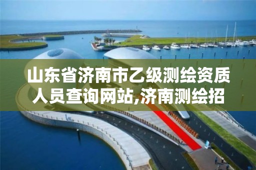 山东省济南市乙级测绘资质人员查询网站,济南测绘招聘信息网