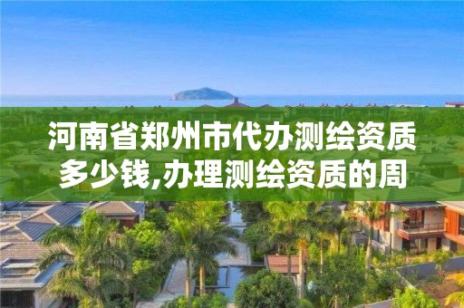 河南省郑州市代办测绘资质多少钱,办理测绘资质的周期是多久。