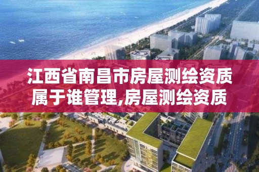 江西省南昌市房屋测绘资质属于谁管理,房屋测绘资质等级