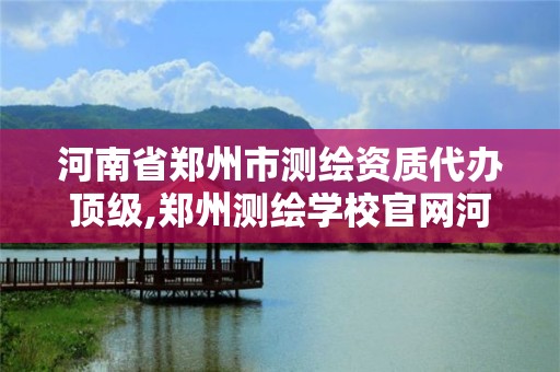 河南省郑州市测绘资质代办顶级,郑州测绘学校官网河南省测绘职业学院