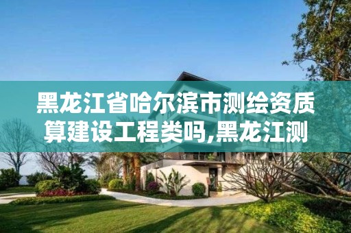 黑龙江省哈尔滨市测绘资质算建设工程类吗,黑龙江测绘局下属院怎么样。