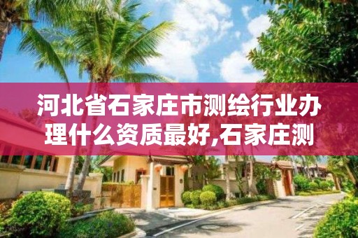 河北省石家庄市测绘行业办理什么资质最好,石家庄测绘员招聘