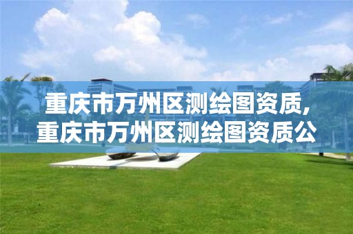 重庆市万州区测绘图资质,重庆市万州区测绘图资质公示