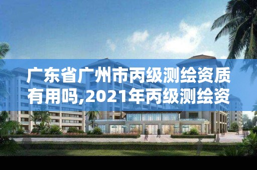 广东省广州市丙级测绘资质有用吗,2021年丙级测绘资质申请需要什么条件