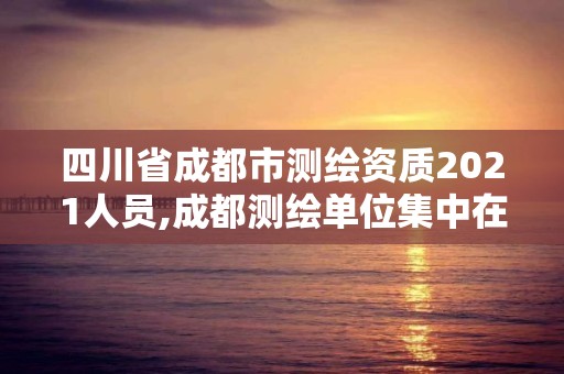 四川省成都市测绘资质2021人员,成都测绘单位集中在哪些地方。