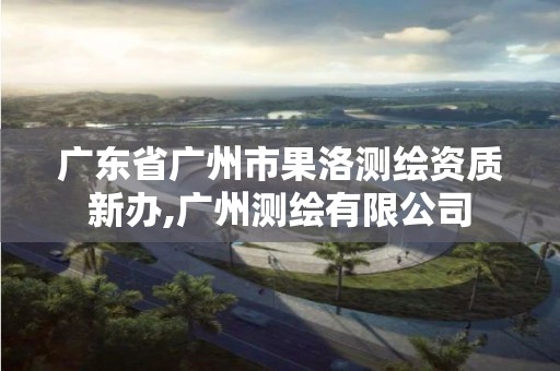 广东省广州市果洛测绘资质新办,广州测绘有限公司