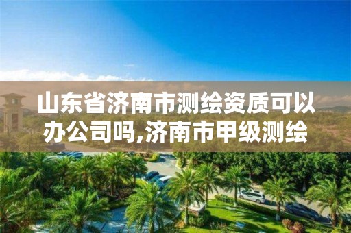 山东省济南市测绘资质可以办公司吗,济南市甲级测绘资质单位