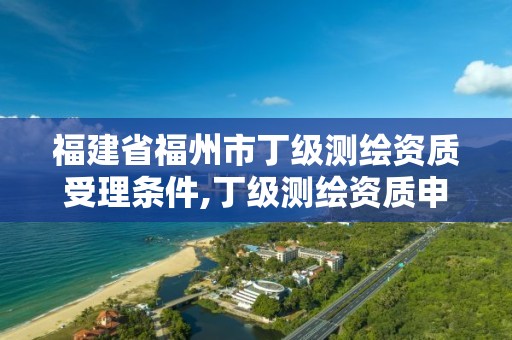 福建省福州市丁级测绘资质受理条件,丁级测绘资质申请条件。