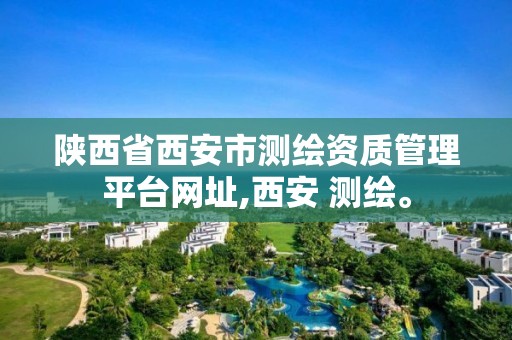 陕西省西安市测绘资质管理平台网址,西安 测绘。