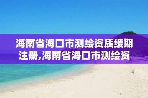 海南省海口市测绘资质缓期注册,海南省海口市测绘资质缓期注册公司名单