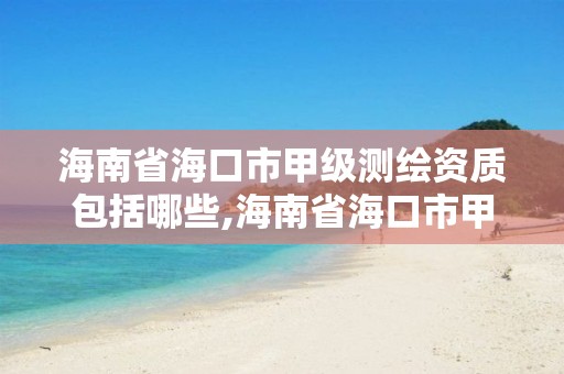 海南省海口市甲级测绘资质包括哪些,海南省海口市甲级测绘资质包括哪些单位