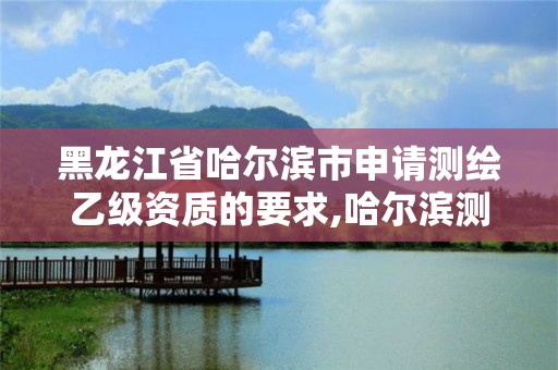 黑龙江省哈尔滨市申请测绘乙级资质的要求,哈尔滨测绘局招聘