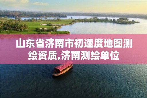 山东省济南市初速度地图测绘资质,济南测绘单位