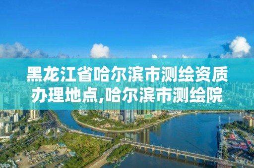 黑龙江省哈尔滨市测绘资质办理地点,哈尔滨市测绘院