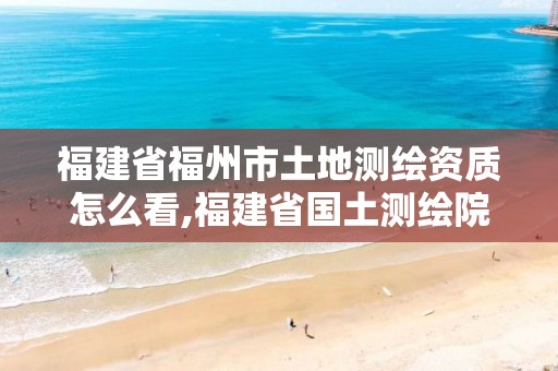 福建省福州市土地测绘资质怎么看,福建省国土测绘院福州分院。