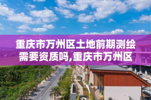 重庆市万州区土地前期测绘需要资质吗,重庆市万州区土地前期测绘需要资质吗现在