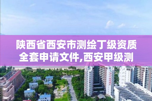 陕西省西安市测绘丁级资质全套申请文件,西安甲级测绘资质